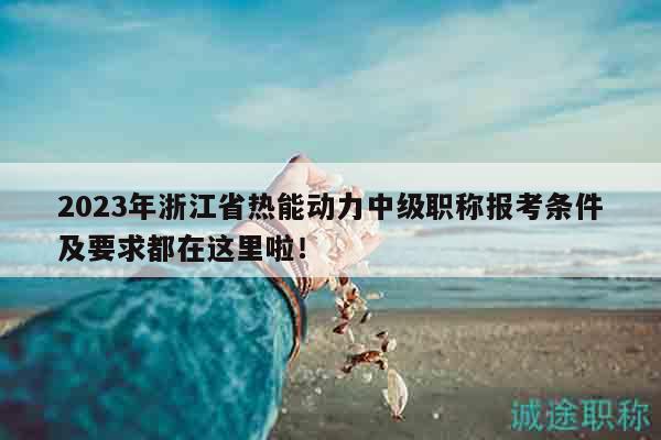 2023年浙江省热能动力中级职称报考条件及要求都在这里啦！