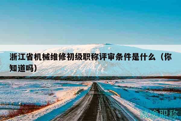 浙江省机械维修初级职称评审条件是什么（你知道吗）