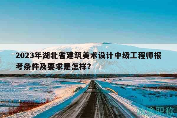2023年湖北省建筑美术设计中级工程师报考条件及要求是怎样？
