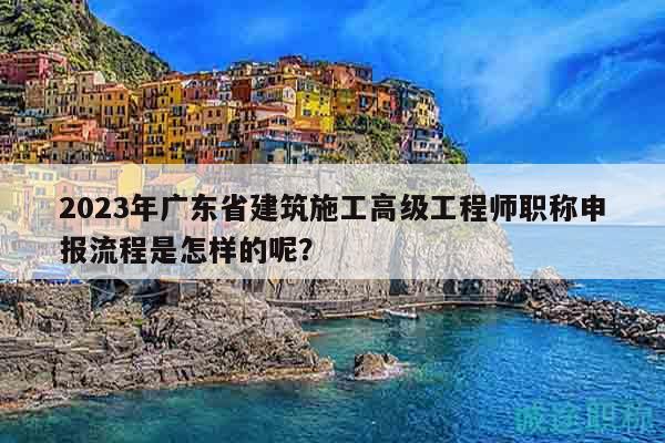 2023年广东省建筑施工高级工程师职称申报流程是怎样的呢？