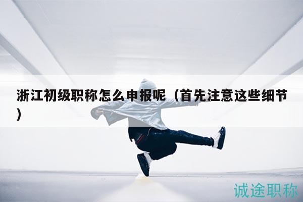 浙江初级职称怎么申报呢（首先注意这些细节）