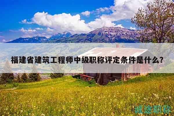 福建省建筑工程师中级职称评定条件是什么？