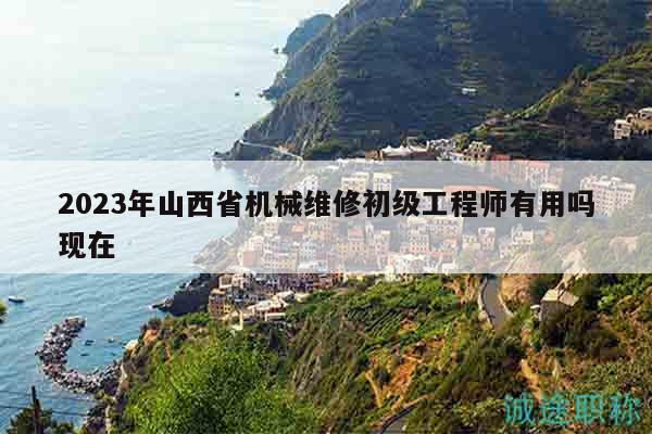 2023年山西省机械维修初级工程师有用吗现在