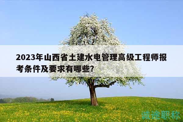 2023年山西省土建水电管理高级工程师报考条件及要求有哪些？