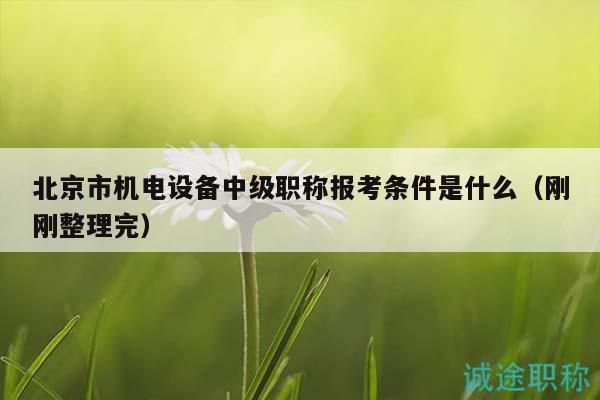 北京市机电设备中级职称报考条件是什么（刚刚整理完）