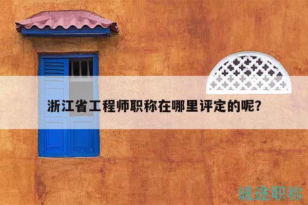 浙江省工程师职称在哪里评定的呢？