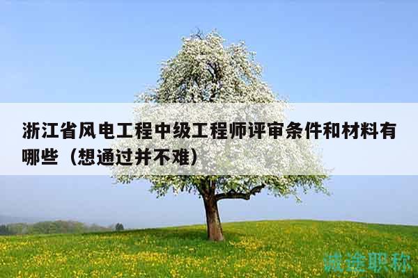 浙江省风电工程中级工程师评审条件和材料有哪些（想通过并不难）