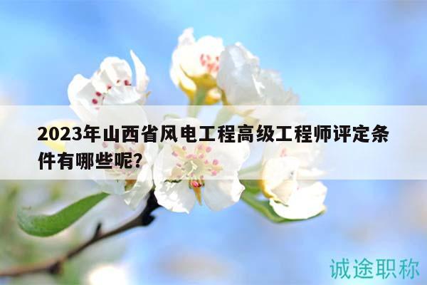 2023年山西省风电工程高级工程师评定条件有哪些呢？