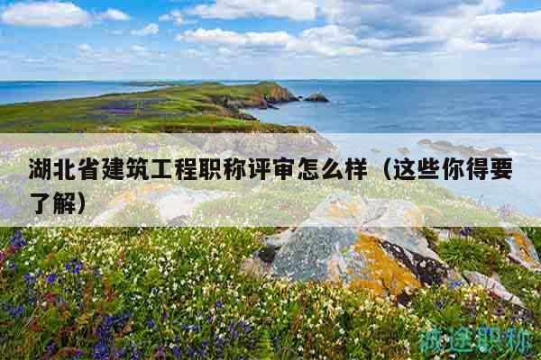 湖北省建筑工程职称评审怎么样（这些你得要了解）
