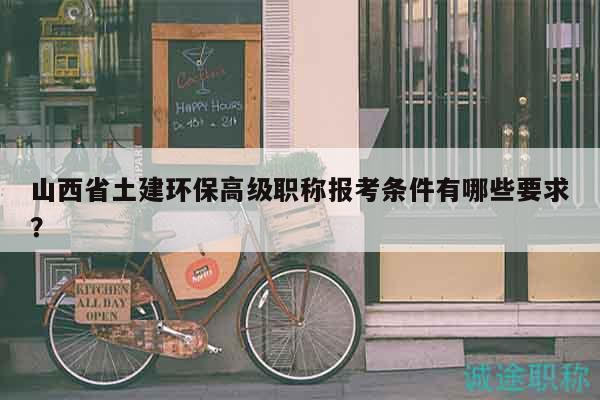 山西省土建环保高级职称报考条件有哪些要求？