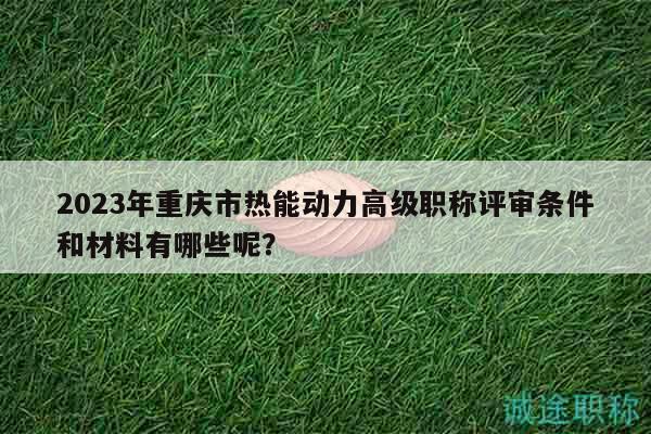 2023年重庆市热能动力高级职称评审条件和材料有哪些呢？