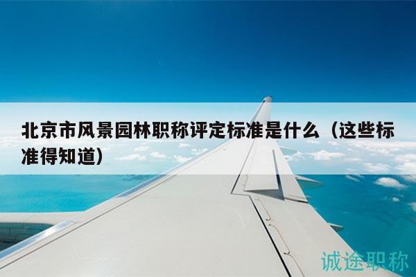 北京市风景园林职称评定标准是什么（这些标准得知道）