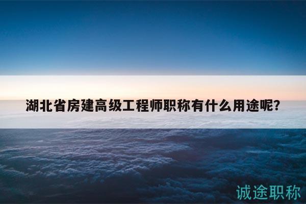 湖北省房建高级工程师职称有什么用途呢？