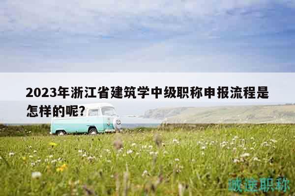 2023年浙江省建筑学中级职称申报流程是怎样的呢？