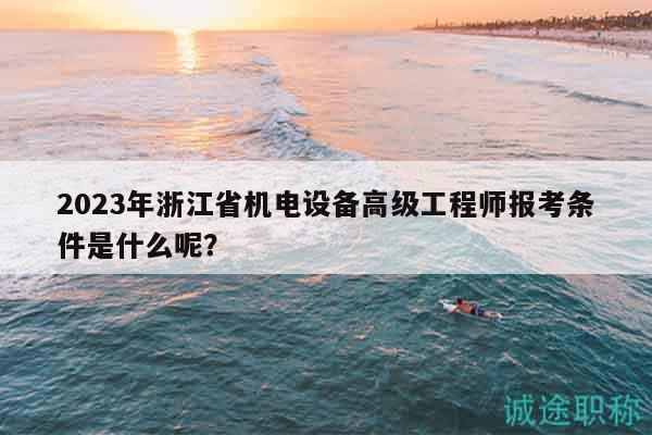2023年浙江省机电设备高级工程师报考条件是什么呢？