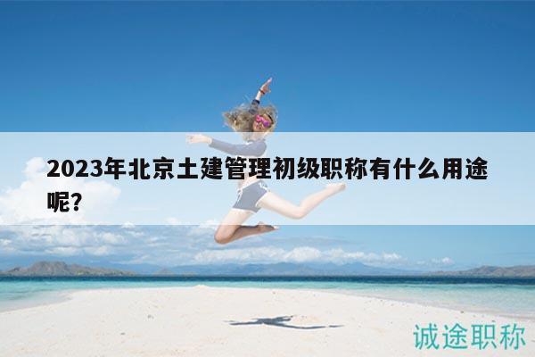 2023年北京土建管理初级职称有什么用途呢？