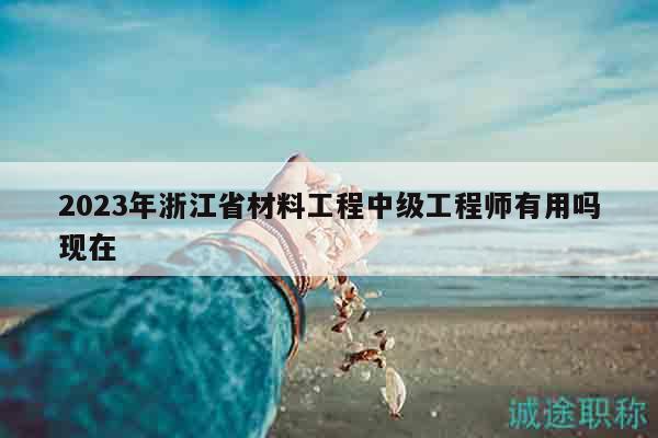 2023年浙江省材料工程中级工程师有用吗现在
