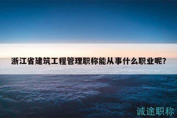 浙江省建筑工程管理职称能从事什么职业呢？