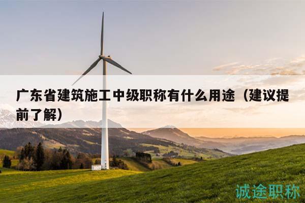 广东省建筑施工中级职称有什么用途（建议提前了解）