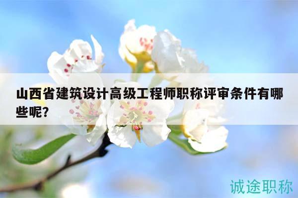 山西省建筑设计高级工程师职称评审条件有哪些呢？