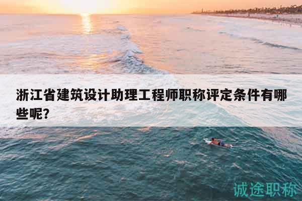 浙江省建筑设计助理工程师职称评定条件有哪些呢？