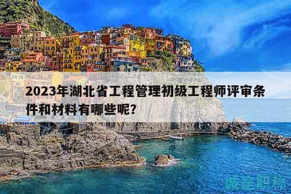 2023年湖北省工程管理初级工程师评审条件和材料有哪些呢？