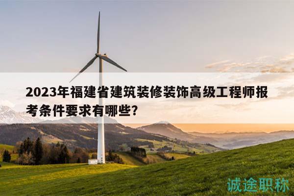 2023年福建省建筑装修装饰高级工程师报考条件要求有哪些？