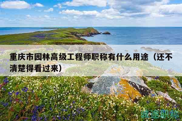 重庆市园林高级工程师职称有什么用途（还不清楚得看过来）