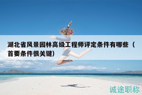 湖北省风景园林高级工程师评定条件有哪些（首要条件很关键）