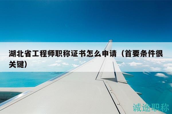 湖北省工程师职称证书怎么申请（首要条件很关键）