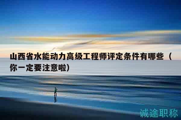 山西省水能动力高级工程师评定条件有哪些（你一定要注意啦）