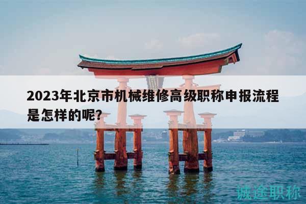 2023年北京市机械维修高级职称申报流程是怎样的呢？