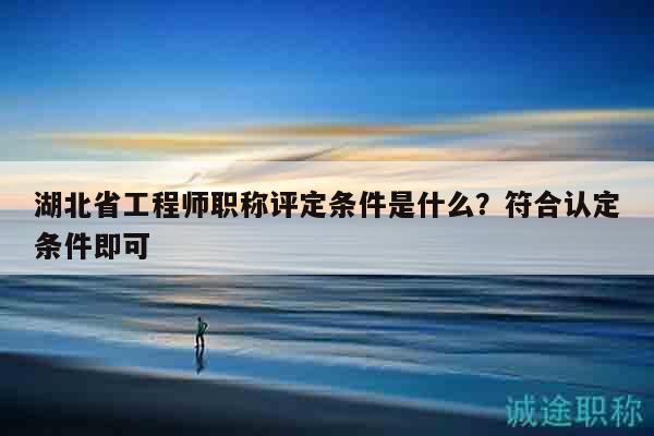 湖北省工程师职称评定条件是什么？符合认定条件即可