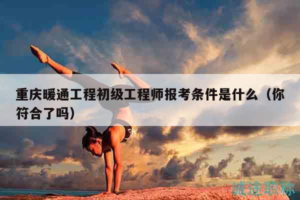重庆暖通工程初级工程师报考条件是什么（你符合了吗）