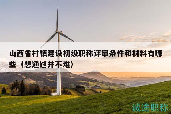 山西省村镇建设初级职称评审条件和材料有哪些（想通过并不难）