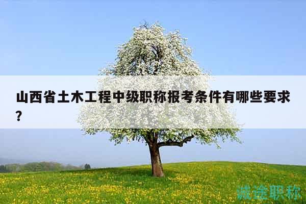 山西省土木工程中级职称报考条件有哪些要求？