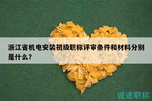 浙江省机电安装初级职称评审条件和材料分别是什么？