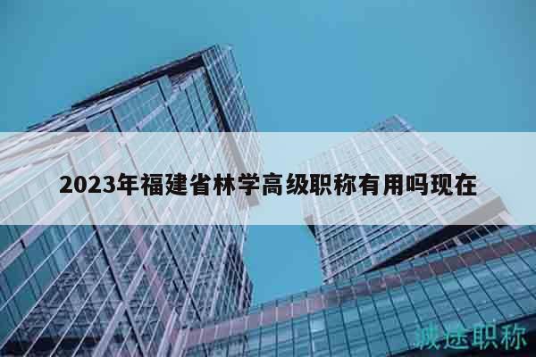 2023年福建省林学高级职称有用吗现在