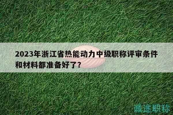 2023年浙江省热能动力中级职称评审条件和材料都准备好了？