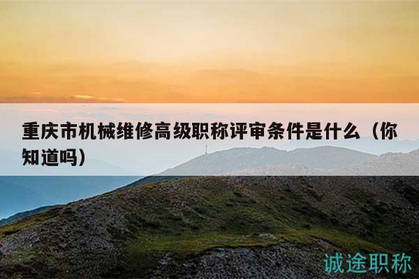 重庆市机械维修高级职称评审条件是什么（你知道吗）