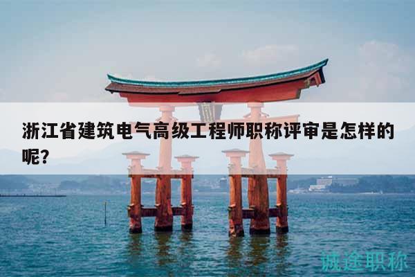 浙江省建筑电气高级工程师职称评审是怎样的呢？