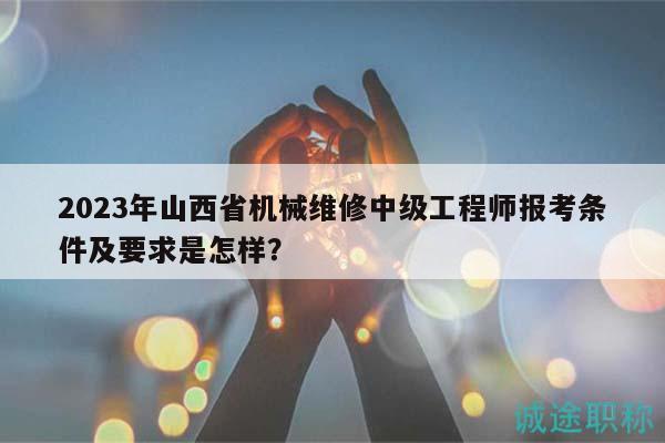 2023年山西省机械维修中级工程师报考条件及要求是怎样？