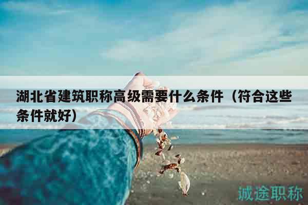 湖北省建筑职称高级需要什么条件（符合这些条件就好）
