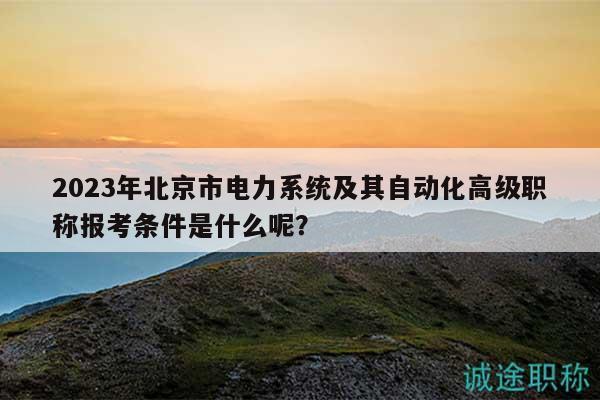 2023年北京市电力系统及其自动化高级职称报考条件是什么呢？