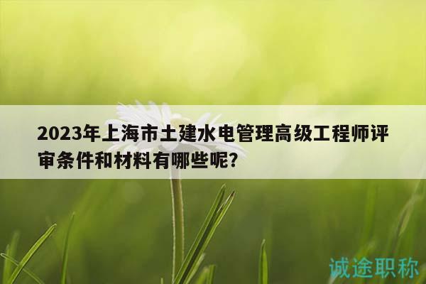2023年上海市土建水电管理高级工程师评审条件和材料有哪些呢？