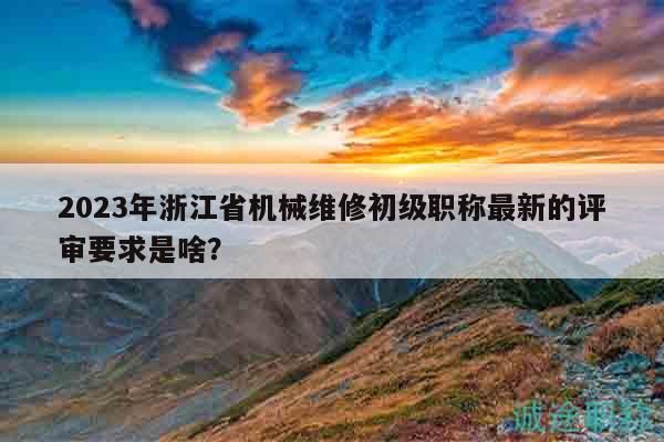 2023年浙江省机械维修初级职称最新的评审要求是啥？
