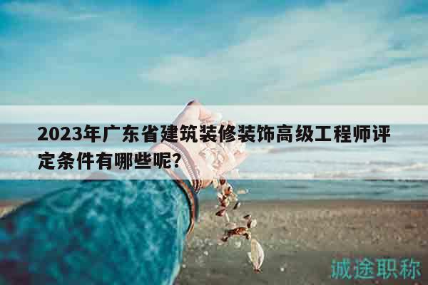 2023年广东省建筑装修装饰高级工程师评定条件有哪些呢？
