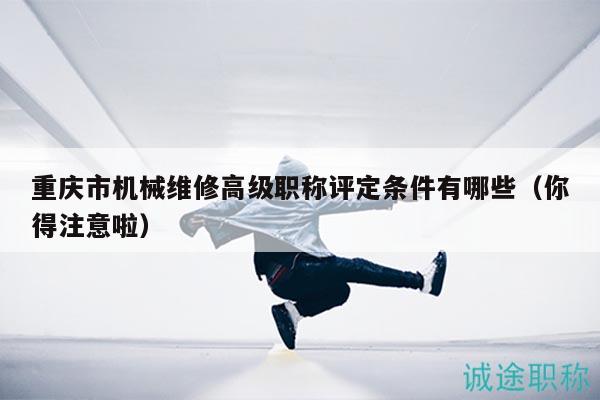 重庆市机械维修高级职称评定条件有哪些（你得注意啦）