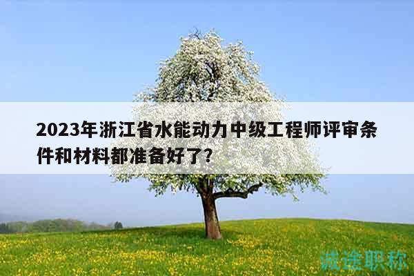 2023年浙江省水能动力中级工程师评审条件和材料都准备好了？
