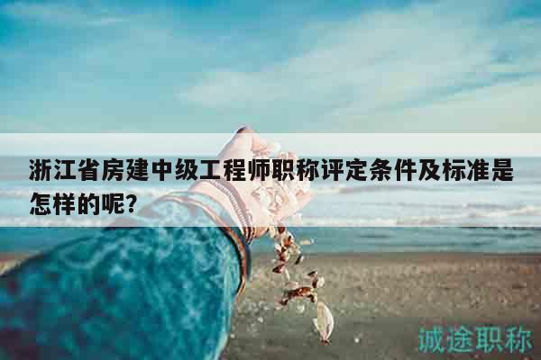 浙江省房建中级工程师职称评定条件及标准是怎样的呢？